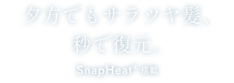 夕方でもサラツヤ髪、秒で復元。SnapHeat(R)搭載